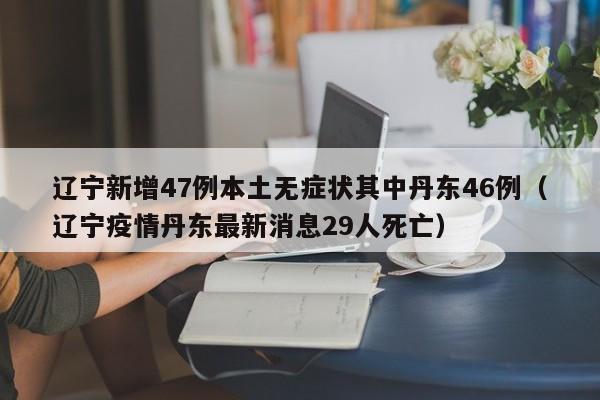 辽宁新增47例本土无症状其中丹东46例(辽宁疫情丹东最新消息29人死亡)