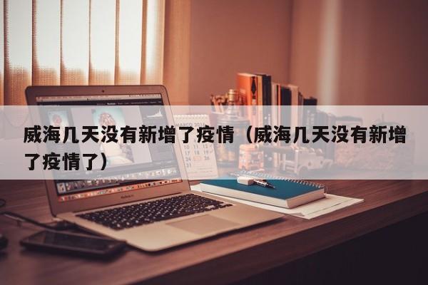 威海几天没有新增了疫情(威海几天没有新增了疫情了)