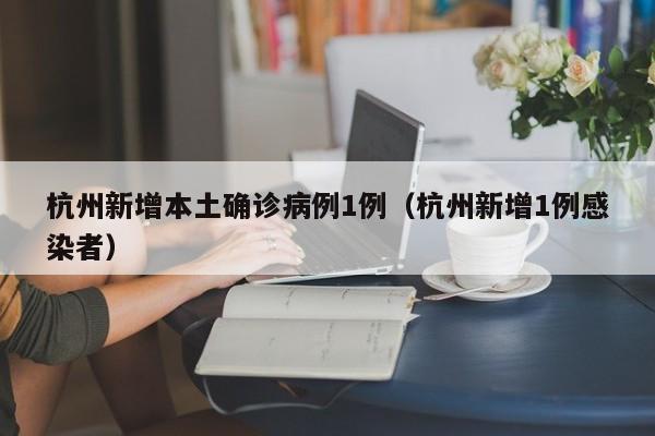 杭州新增本土确诊病例1例(杭州新增1例感染者)