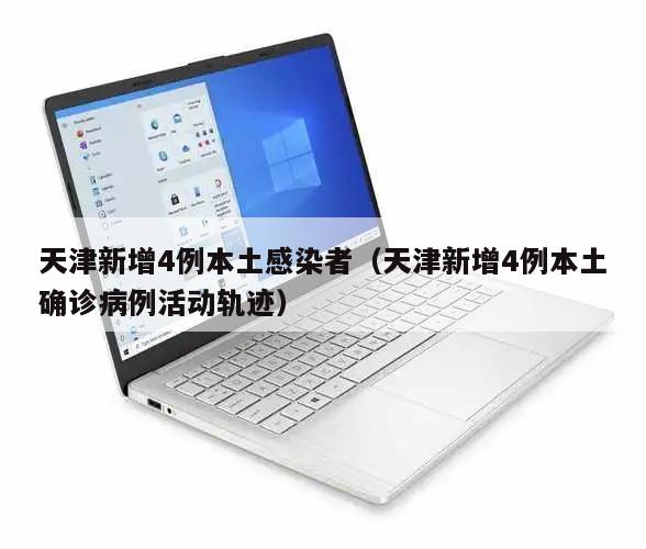 天津新增4例本土感染者(天津新增4例本土确诊病例活动轨迹)