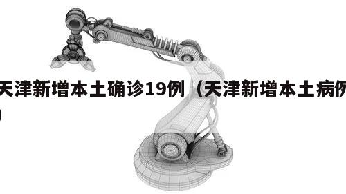 天津新增本土确诊19例(天津新增本土病例)