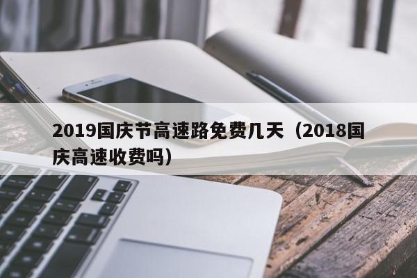 2019国庆节高速路免费几天(2018国庆高速收费吗)