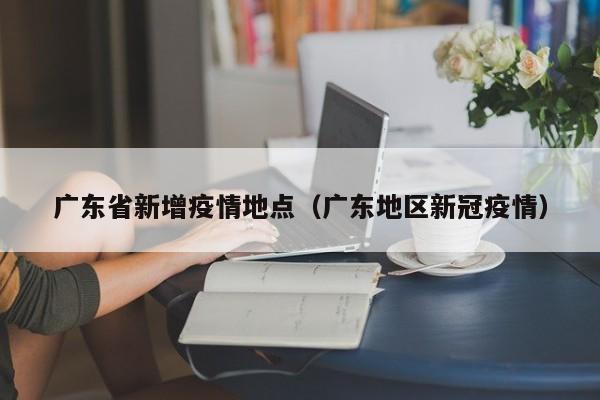 广东省新增疫情地点(广东地区新冠疫情)