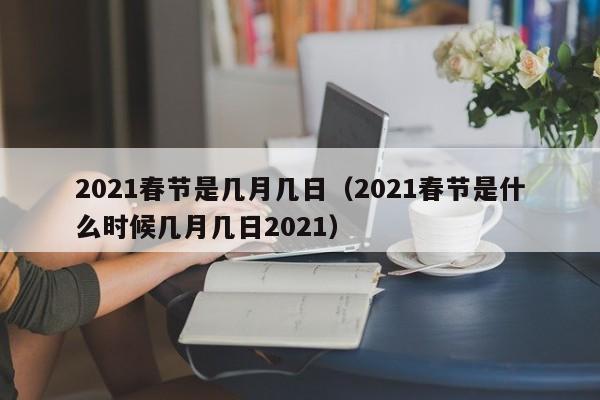 2021春节是几月几日(2021春节是什么时候几月几日2021)